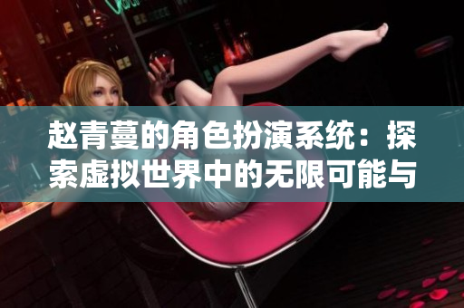 赵青蔓的角色扮演系统：探索虚拟世界中的无限可能与挑战