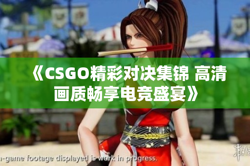 《CSGO精彩对决集锦 高清画质畅享电竞盛宴》