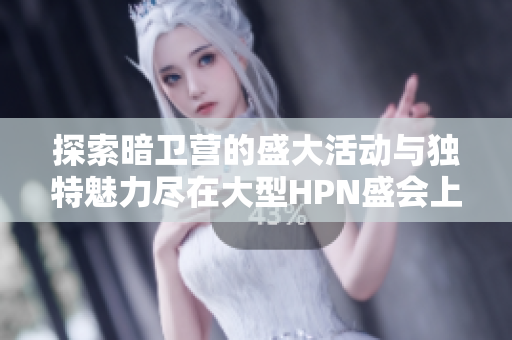 探索暗卫营的盛大活动与独特魅力尽在大型HPN盛会上