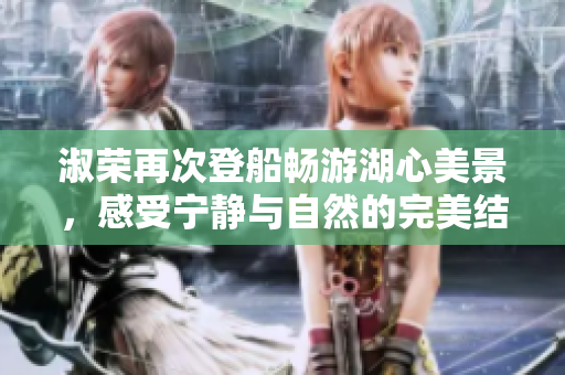 淑荣再次登船畅游湖心美景，感受宁静与自然的完美结合