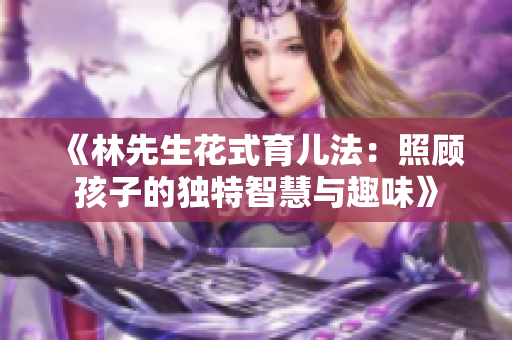 《林先生花式育儿法：照顾孩子的独特智慧与趣味》