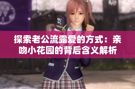 探索老公流露爱的方式：亲吻小花园的背后含义解析