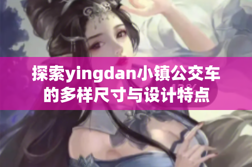 探索yingdan小镇公交车的多样尺寸与设计特点