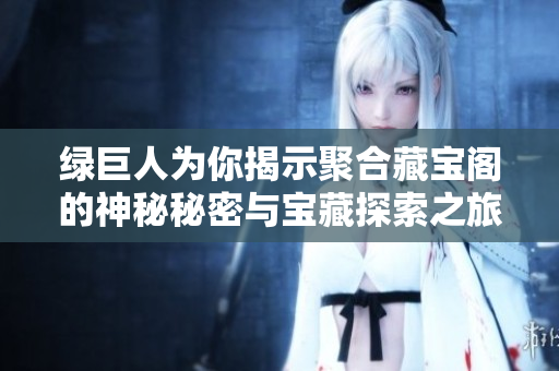 绿巨人为你揭示聚合藏宝阁的神秘秘密与宝藏探索之旅