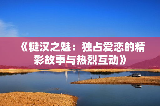 《糙汉之魅：独占爱恋的精彩故事与热烈互动》