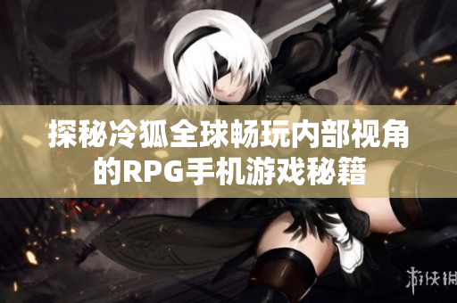 探秘冷狐全球畅玩内部视角的RPG手机游戏秘籍