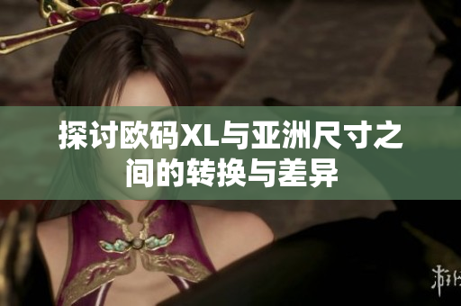 探讨欧码XL与亚洲尺寸之间的转换与差异