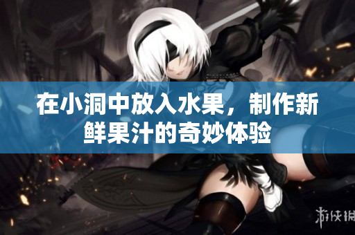 在小洞中放入水果，制作新鲜果汁的奇妙体验