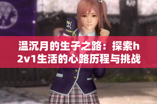 温沉月的生子之路：探索h2v1生活的心路历程与挑战
