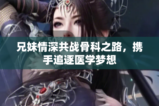 兄妹情深共战骨科之路，携手追逐医学梦想