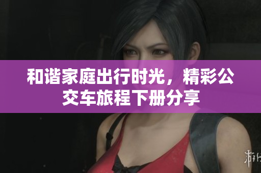 和谐家庭出行时光，精彩公交车旅程下册分享