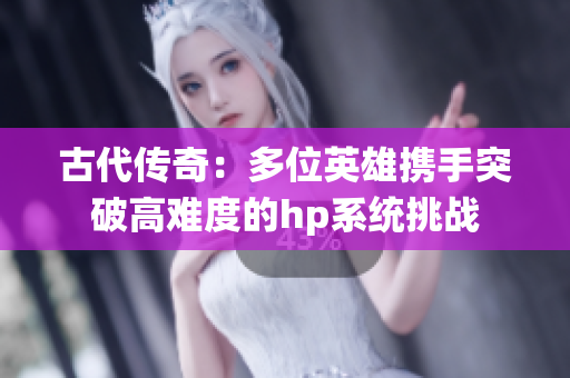 古代传奇：多位英雄携手突破高难度的hp系统挑战