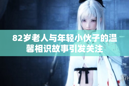 82岁老人与年轻小伙子的温馨相识故事引发关注