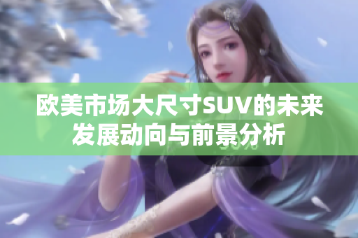 欧美市场大尺寸SUV的未来发展动向与前景分析
