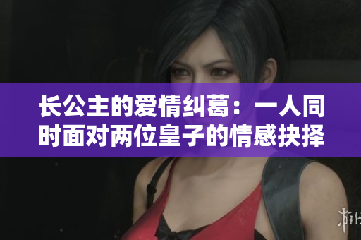 长公主的爱情纠葛：一人同时面对两位皇子的情感抉择