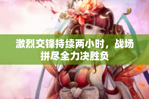 激烈交锋持续两小时，战场拼尽全力决胜负