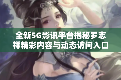 全新5G影讯平台揭秘罗志祥精彩内容与动态访问入口