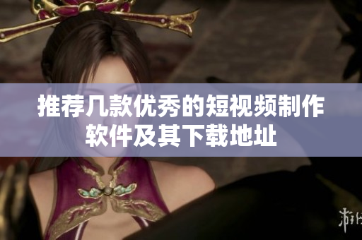 推荐几款优秀的短视频制作软件及其下载地址