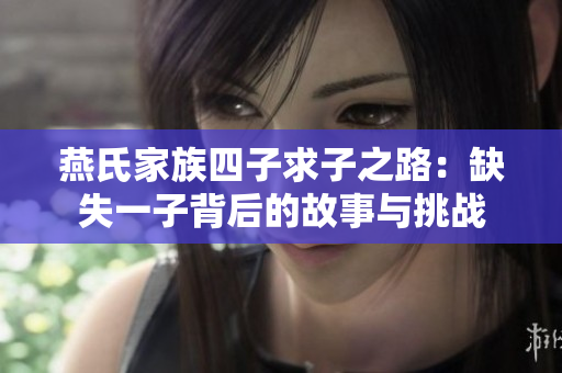 燕氏家族四子求子之路：缺失一子背后的故事与挑战