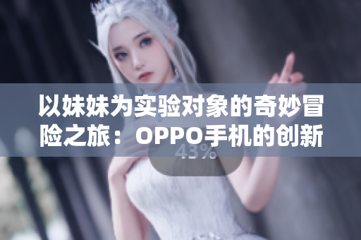 以妹妹为实验对象的奇妙冒险之旅：OPPO手机的创新体验