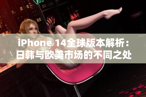 iPhone 14全球版本解析：日韩与欧美市场的不同之处
