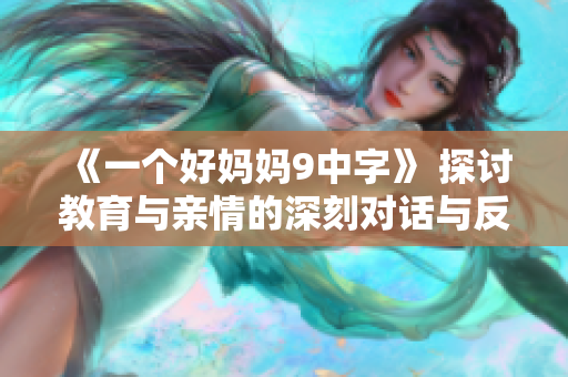 《一个好妈妈9中字》 探讨教育与亲情的深刻对话与反思