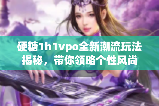 硬糖1h1vpo全新潮流玩法揭秘，带你领略个性风尚