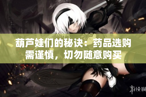 葫芦娃们的秘诀：药品选购需谨慎，切勿随意购买