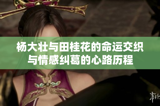 杨大壮与田桂花的命运交织与情感纠葛的心路历程