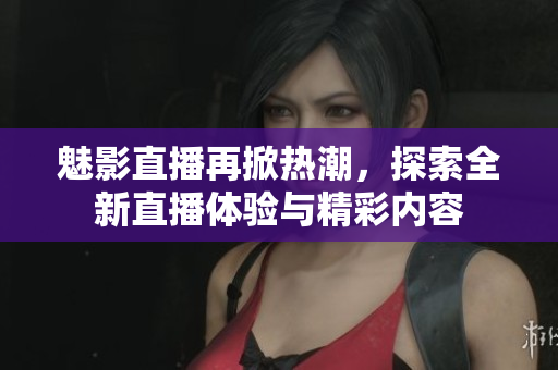 魅影直播再掀热潮，探索全新直播体验与精彩内容