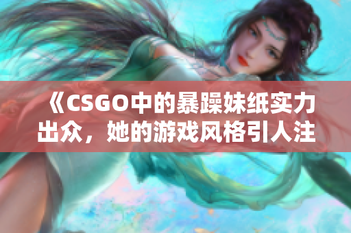 《CSGO中的暴躁妹纸实力出众，她的游戏风格引人注目》