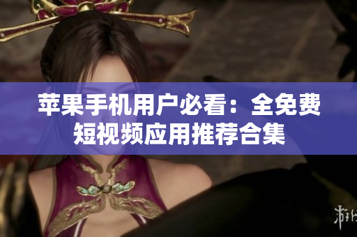 苹果手机用户必看：全免费短视频应用推荐合集