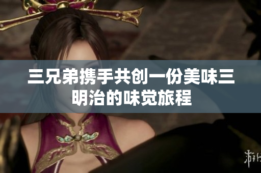 三兄弟携手共创一份美味三明治的味觉旅程