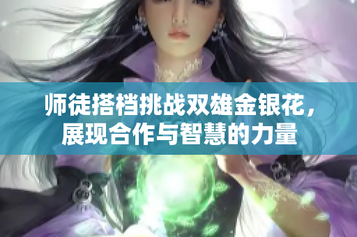 师徒搭档挑战双雄金银花，展现合作与智慧的力量