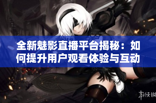 全新魅影直播平台揭秘：如何提升用户观看体验与互动乐趣