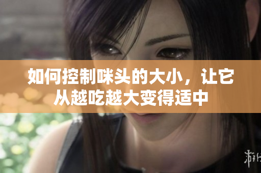 如何控制咪头的大小，让它从越吃越大变得适中