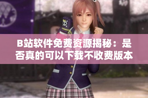 B站软件免费资源揭秘：是否真的可以下载不收费版本