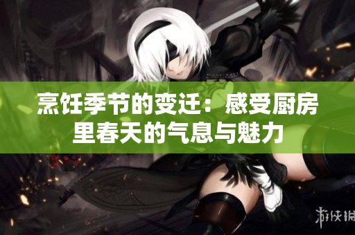 烹饪季节的变迁：感受厨房里春天的气息与魅力
