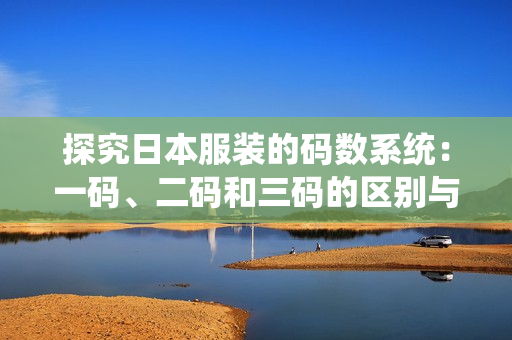 探究日本服装的码数系统：一码、二码和三码的区别与选择