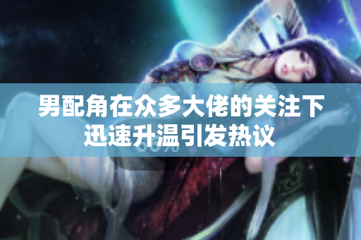 男配角在众多大佬的关注下迅速升温引发热议