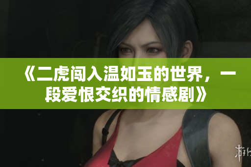 《二虎闯入温如玉的世界，一段爱恨交织的情感剧》