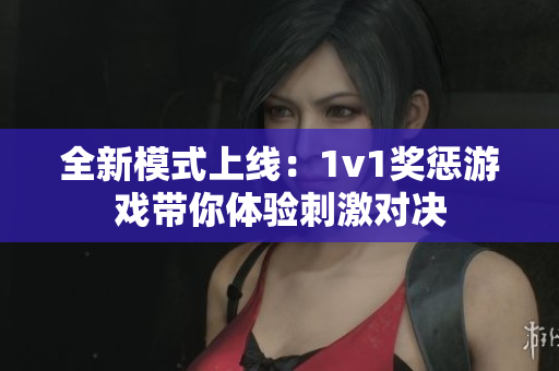 全新模式上线：1v1奖惩游戏带你体验刺激对决