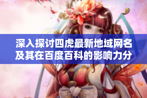 深入探讨四虎最新地域网名及其在百度百科的影响力分析