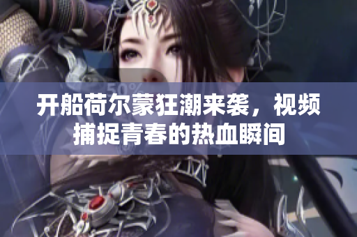 开船荷尔蒙狂潮来袭，视频捕捉青春的热血瞬间