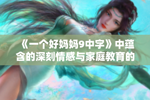 《一个好妈妈9中字》中蕴含的深刻情感与家庭教育的启示