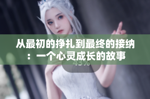 从最初的挣扎到最终的接纳：一个心灵成长的故事