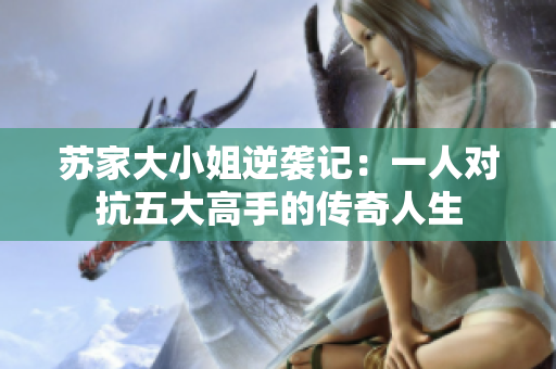 苏家大小姐逆袭记：一人对抗五大高手的传奇人生