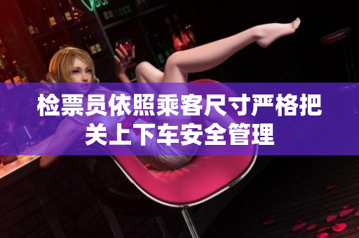 检票员依照乘客尺寸严格把关上下车安全管理