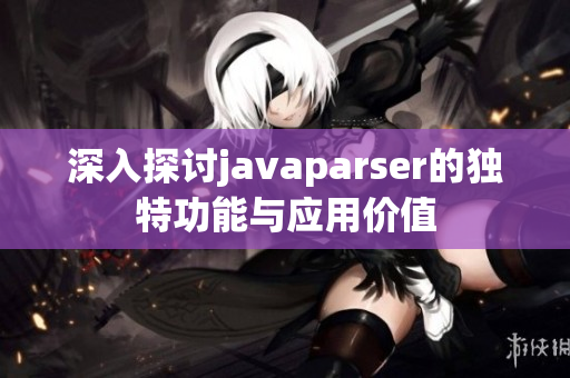 深入探讨javaparser的独特功能与应用价值