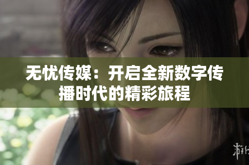 无忧传媒：开启全新数字传播时代的精彩旅程